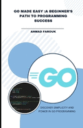 Go Made Easy: A Beginner's Path to Programming Success: Discover Simplicity and Power in Go Programming