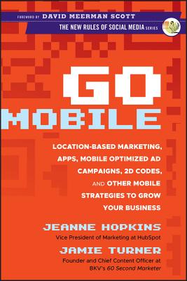 Go Mobile: Location-Based Marketing, Apps, Mobile Optimized Ad Campaigns, 2D Codes and Other Mobile Strategies to Grow Your Business - Hopkins, Jeanne, and Turner, Jamie