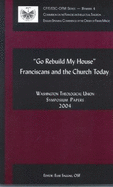 Go Rebuild My House: Franciscans and the Church Today: Washington Theological Union Symposium Papers, 2004