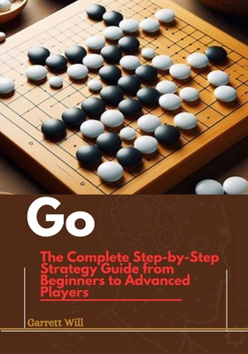 Go: The Complete Step-by-Step Strategy Guide from Beginners to Advanced Players - Will, Garret