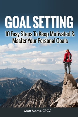 Goal Setting: 10 Easy Steps To Keep Motivated & Master Your Personal Goals - Morris, Matt