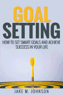 Goal Setting: How To Set Smart Goals and Achieve Success In Your Life