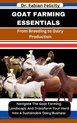 Goat Farming Essentials: From Breeding to Dairy Production: Navigate The Goat Farming Landscape And Transform Your Herd Into A Sustainable Dairy Business - Felicity, Fabian, Dr.