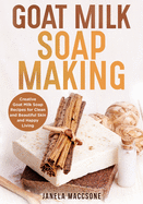Goat Milk Soap Making: Creative Goat Milk Soap Recipes for Clean and Beautiful Skin and Happy Living