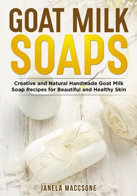 Goat Milk Soaps: Creative and Natural Handmade Goat Milk Soap Recipes for Beautiful and Healthy Skin - Maccsone, Janela