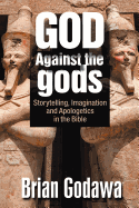 God Against the Gods: Storytelling, Imagination and Apologetics in the Bible