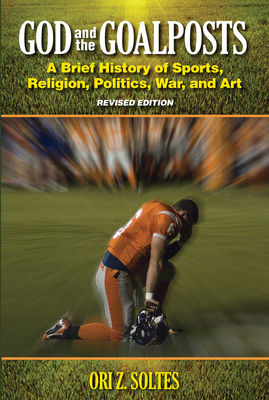 God and the Goalposts: A Brief History of Sports, Religion, Politics, War and Art - Soltes, Ori Z