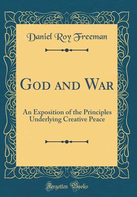 God and War: An Exposition of the Principles Underlying Creative Peace (Classic Reprint) - Freeman, Daniel Roy