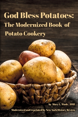 God Bless Potatoes: The Modernized Book of Potato Cookery - History Review, New York, and Wade, Mary L