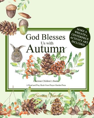 God Blesses Us with Autumn: Christian Children's Books A Read and Pray Book from Prayer Garden Press Make a Wreath and Centerpiece Activity Art Included! Seasons Books for Kids with Activities Christian Prayer Books for Kids by age 4-8 Books ages 5-8 - Prayer Garden Press, and Vincent, Evana