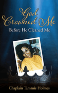 God Crowned Me Before He Cleaned Me: A Memoir of Child Sexual Abuse Trauma Addiction, Incarceration and Recovery