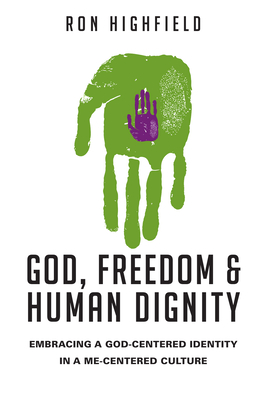 God, Freedom & Human Dignity: Embracing a God-Centered Identity in a Me-Centered Culture - Highfield, Ron