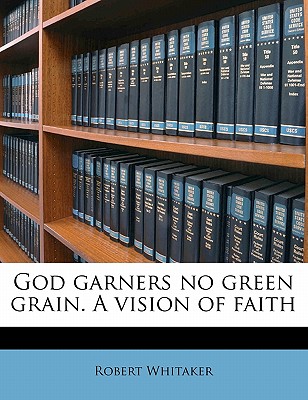 God Garners No Green Grain. a Vision of Faith - Whitaker, Robert, Dr.