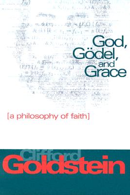 God, Godel, and Grace: A Philosophy of Faith - Goldstein, Clifford