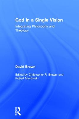 God in a Single Vision: Integrating Philosophy and Theology - Brown, David, and Brewer, Christopher R. (Editor), and MacSwain, Robert (Editor)