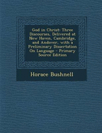God in Christ: Three Discourses, Delivered at New Haven, Cambridge, and Andover, with a Preliminary Dissertation on Language - Primary Source Edition