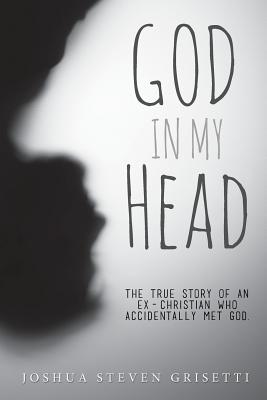 God In My Head: The true story of an ex-Christian who accidentally met God. - Grisetti, Joshua Steven