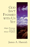 God Isn't Finished with Us Yet: Major Promises from the Minor Prophets - Harnish, James A