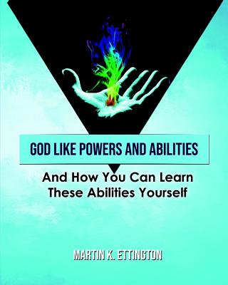 God Like Powers and Abilities: And How You Can Learn these Abilities Yourself - Ettington, Martin K