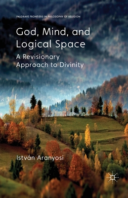 God, Mind and Logical Space: A Revisionary Approach to Divinity - Aranyosi, I