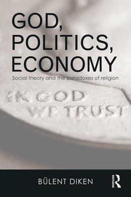 God, Politics, Economy: Social Theory and the Paradoxes of Religion - Diken, Bulent