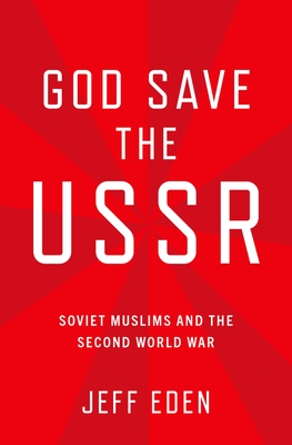 God Save the USSR: Soviet Muslims and the Second World War - Eden, Jeff