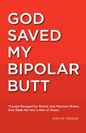 God Saved My Bipolar Butt: Though Ravaged by Mental and Physical Illness, God Made Me into a Man of Peace