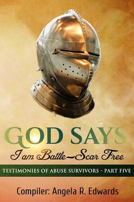 God Says I am Battle-Scar Free: Testimonies of Abuse Survivors - Part Five - Edwards, Angela R, and Porter, Marilyn E (Foreword by), and Scott, Marlowe R (Contributions by)