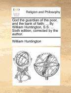 God the Guardian of the Poor, and the Bank of Faith; ... by William Huntington, S.S. ... Fifth Edition, Corrected