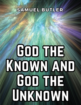 God the Known and God the Unknown - Samuel Butler