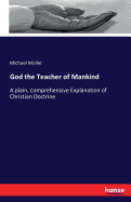 God the Teacher of Mankind: A plain, comprehensive Explanation of Christian Doctrine