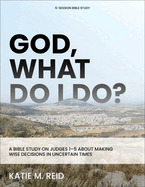 God, What Do I Do?: A Bible Study on Judges 1-5 about Making Wise Decisions in Uncertain Times