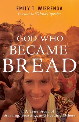 God Who Became Bread: A True Story of Starving, Feasting, and Feeding Others - Wierenga, Emily T, and Speake, Wendy (Foreword by)
