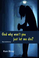 God Why Won't You Just Let Me Die?: A Personal Testimomy