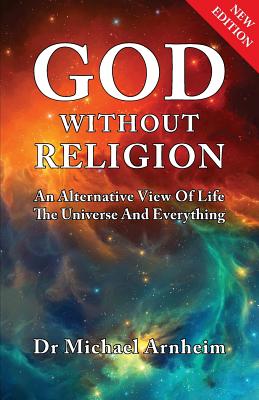 God Without Religion: An Alternative View Of Life, The Universe And Everything - Arnheim, Michael, Dr.