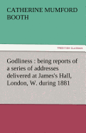 Godliness: Being Reports of a Series of Addresses Delivered at James's Hall, London, W. During 1881