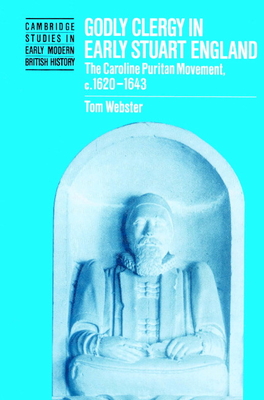 Godly Clergy in Early Stuart England: The Caroline Puritan Movement, c.1620-1643 - Webster, Tom
