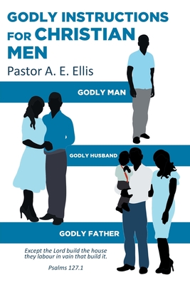 Godly Instructions for Christian Men: Godly Man, Godly Husband, Godly Father - Ellis, Pastor a E