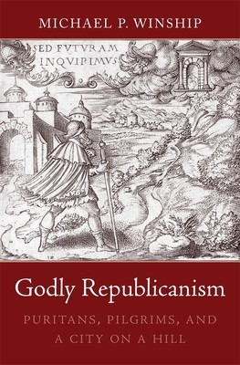 Godly Republicanism: Puritans, Pilgrims, and a City on a Hill - Winship, Michael P.