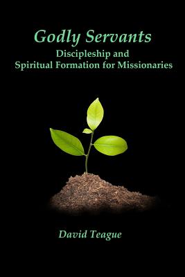 Godly Servants: Discipleship and Spiritual Formation for Missionaries - Teague, David