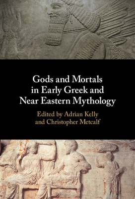 Gods and Mortals in Early Greek and Near Eastern Mythology - Kelly, Adrian (Editor), and Metcalf, Christopher (Editor)