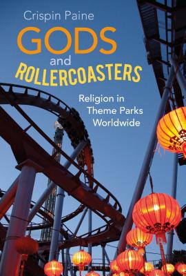 Gods and Rollercoasters: Religion in Theme Parks Worldwide - Paine, Crispin