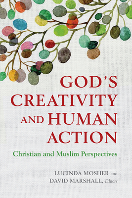 God's Creativity and Human Action: Christian and Muslim Perspectives - Mosher, Lucinda (Contributions by), and Marshall, David (Editor)
