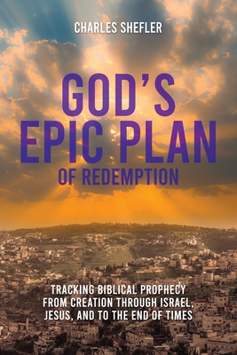 God's Epic Plan of Redemption: Tracking Biblical Prophecy from Creation through Israel, Jesus, and to the End of Times - Shefler, Charles