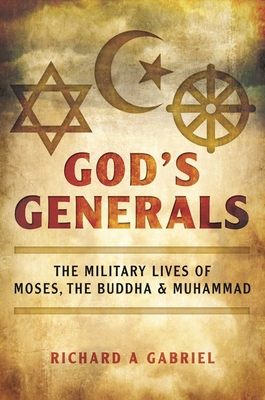 God's Generals: The Military Lives of Moses, the Buddha, and Muhammad - Gabriel, Richard A
