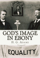 God's Image in Ebony: Being a Series of Biographical Sketches, Facts, Anecdotes, Etc., Demonstrative of the Mental Powers and Intellectual Capacities of the Negro Race