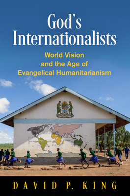 God's Internationalists: World Vision and the Age of Evangelical Humanitarianism - King, David P