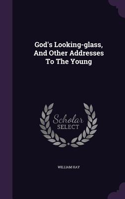 God's Looking-glass, And Other Addresses To The Young - Hay, William