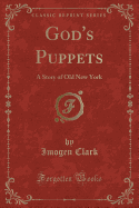 God's Puppets: A Story of Old New York (Classic Reprint)