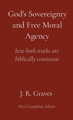 God's Sovereignty and Free Moral Agency: how both truths are biblically consistent - Graves, J R, and Lumpkins, Peter (Contributions by)